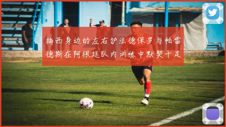 梅西身边的左右护法德保罗与帕雷德斯在阿根廷队内训练中默契十足