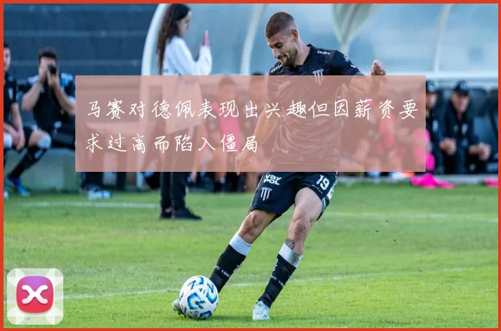 马赛对德佩表现出兴趣但因薪资要求过高而陷入僵局